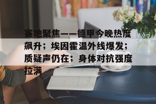 中欧网站 -包含赛地聚焦——德甲今晚热度飙升；埃因霍温外线爆发；质疑声仍在；身体对抗强度拉满的词条