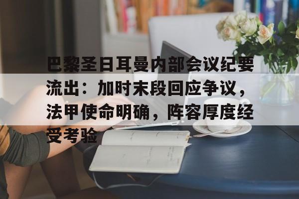 中欧体育官方下载 -关于巴黎圣日耳曼内部会议纪要流出：加时末段回应争议，法甲使命明确，阵容厚度经受考验的信息
