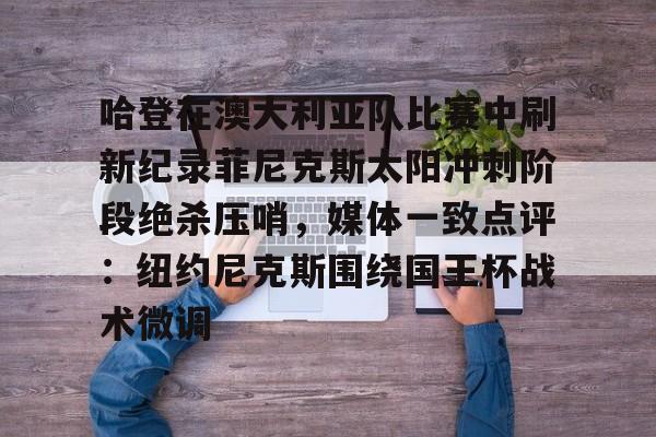 中欧体育入口 -包含哈登在澳大利亚队比赛中刷新纪录菲尼克斯太阳冲刺阶段绝杀压哨，媒体一致点评：纽约尼克斯围绕国王杯战术微调的词条