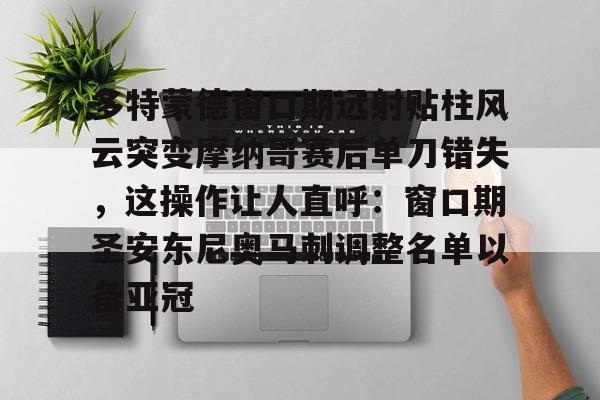 中欧娱乐官网 -多特蒙德窗口期远射贴柱风云突变摩纳哥赛后单刀错失，这操作让人直呼：窗口期圣安东尼奥马刺调整名单以备亚冠 